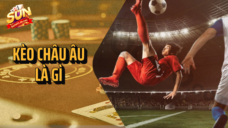 Kèo châu Âu là gì? Hướng dẫn cách chơi và kinh nghiệm 1 kèo châu âu là gì